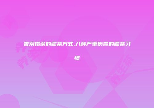 告别错误的喝茶方式,八种严重伤胃的喝茶习惯