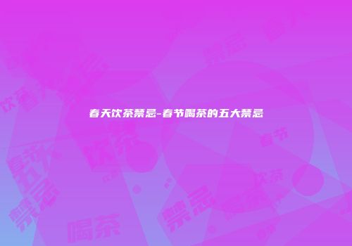 春天饮茶禁忌-春节喝茶的五大禁忌