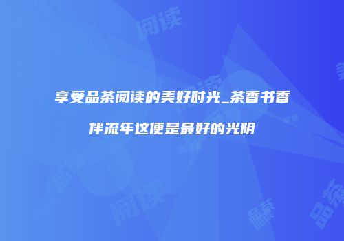 享受品茶阅读的美好时光_茶香书香伴流年这便是最好的光阴