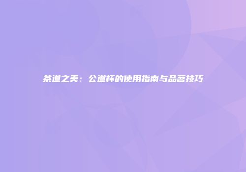 茶道之美：公道杯的使用指南与品茗技巧