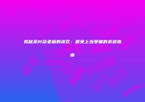 揭秘茶叶店老板的误区：避免上当受骗的茶道指南