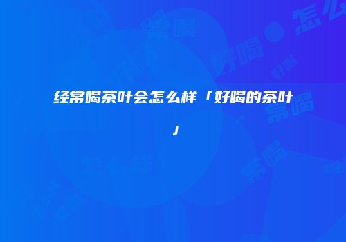 经常喝茶叶会怎么样「好喝的茶叶」