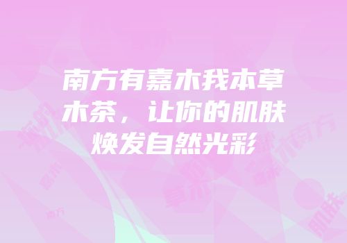 南方有嘉木我本草木茶，让你的肌肤焕发自然光彩
