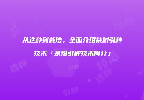 从选种到栽培，全面介绍茶树引种技术「茶树引种技术简介」