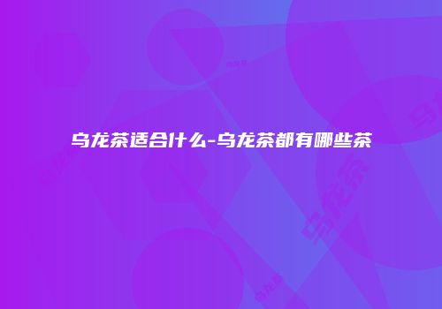 乌龙茶适合什么-乌龙茶都有哪些茶