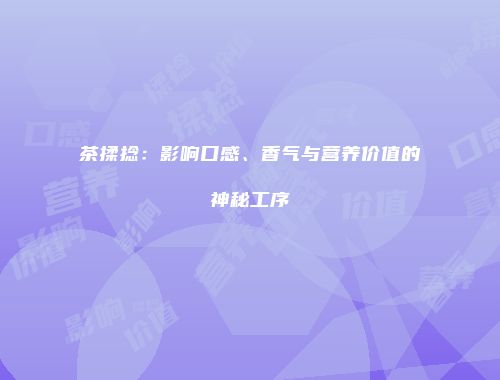 茶揉捻：影响口感、香气与营养价值的神秘工序