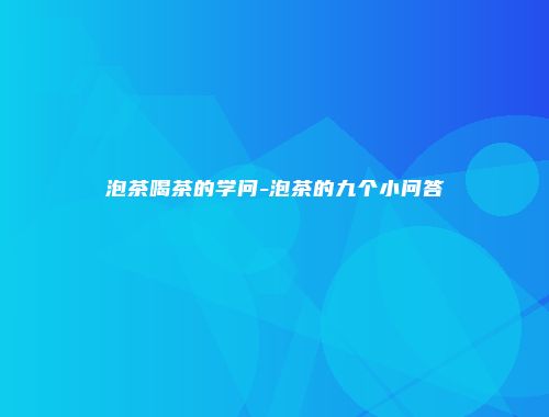 泡茶喝茶的学问-泡茶的九个小问答