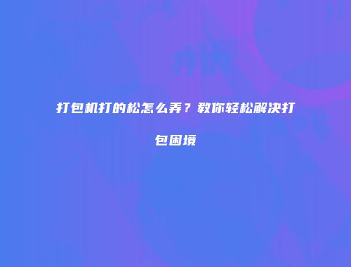 打包机打的松怎么弄？教你轻松解决打包困境