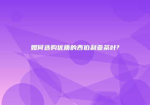 如何选购优质的西伯利亚茶叶?