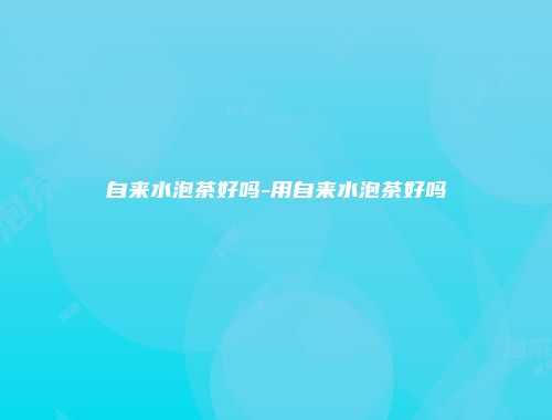 自来水泡茶好吗-用自来水泡茶好吗