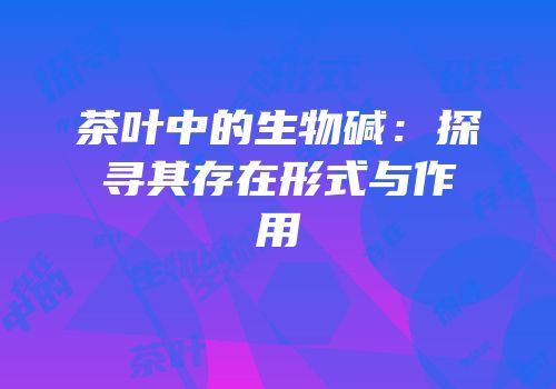 茶叶中的生物碱：探寻其存在形式与作用