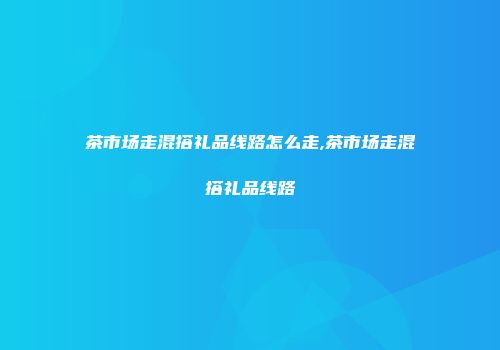 茶市场走混搭礼品线路怎么走,茶市场走混搭礼品线路