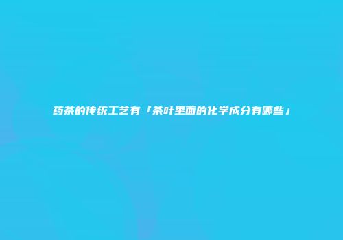 药茶的传统工艺有「茶叶里面的化学成分有哪些」