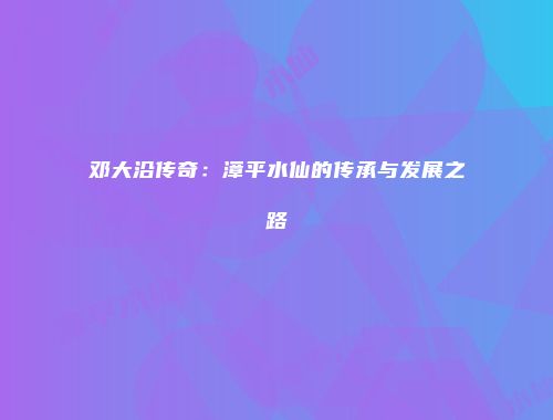 邓大沿传奇：漳平水仙的传承与发展之路
