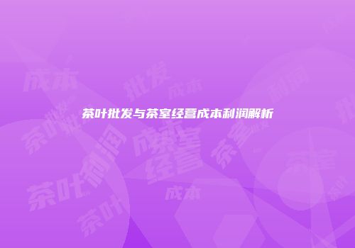 茶叶批发与茶室经营成本利润解析