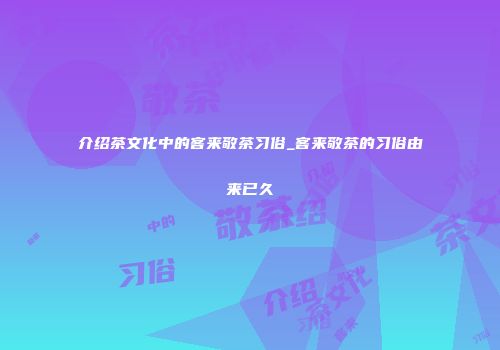 介绍茶文化中的客来敬茶习俗_客来敬茶的习俗由来已久