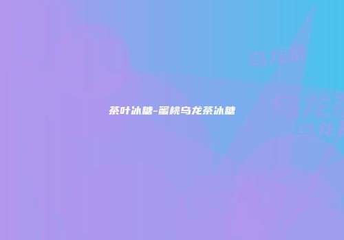 茶叶冰糖-蜜桃乌龙茶冰糖
