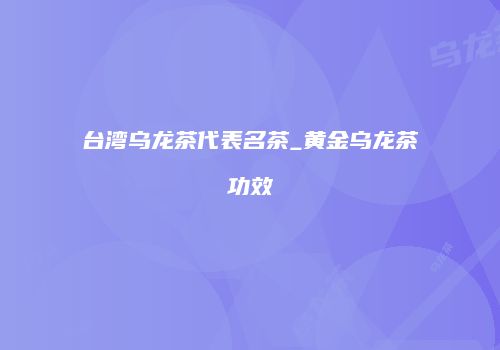 台湾乌龙茶代表名茶_黄金乌龙茶功效