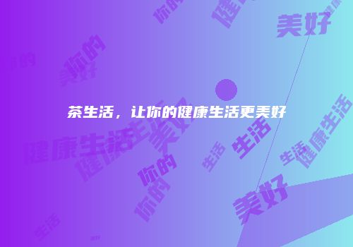 茶生活，让你的健康生活更美好