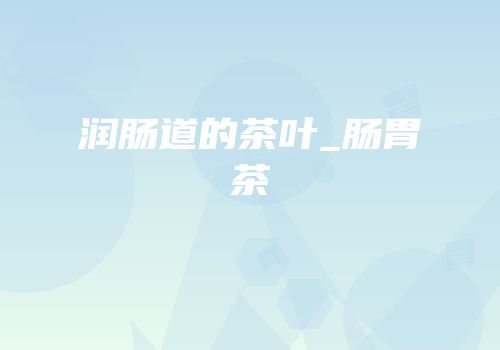 润肠道的茶叶_肠胃茶