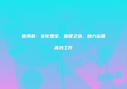 普洱茶：文化瑰宝、保健之选，助力运营高效工作