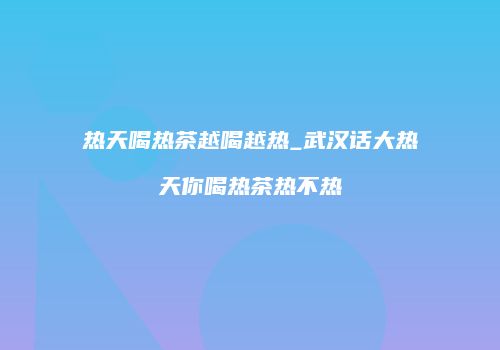 热天喝热茶越喝越热_武汉话大热天你喝热茶热不热