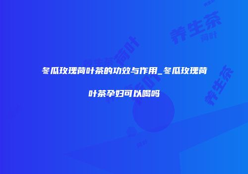 冬瓜玫瑰荷叶茶的功效与作用_冬瓜玫瑰荷叶茶孕妇可以喝吗