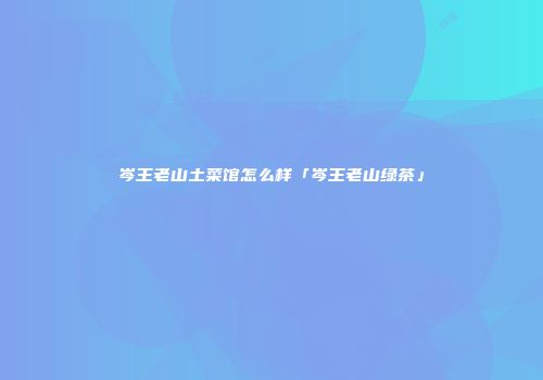岑王老山土菜馆怎么样「岑王老山绿茶」