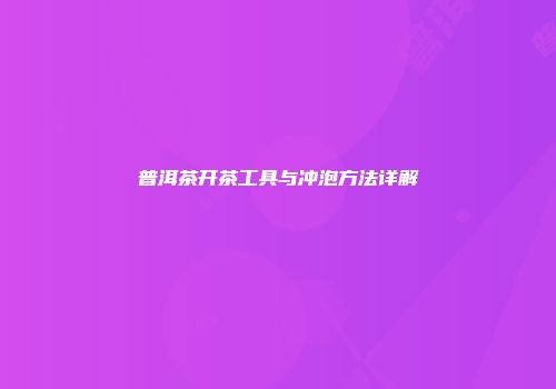 普洱茶开茶工具与冲泡方法详解
