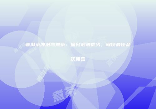 普洱茶冲泡与煮茶：探究泡法优劣，解锁最佳品饮体验