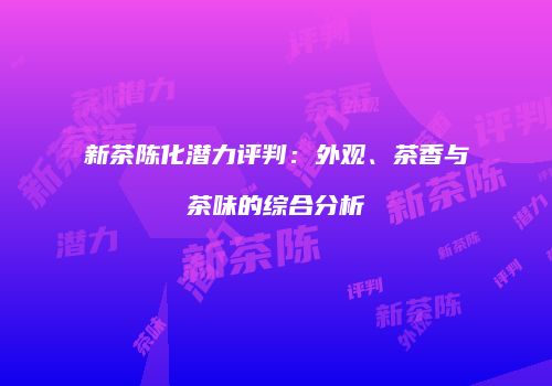 新茶陈化潜力评判：外观、茶香与茶味的综合分析