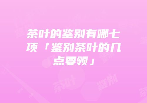 茶叶的鉴别有哪七项「鉴别茶叶的几点要领」