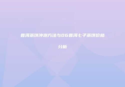 普洱茶饼冲泡方法与06普洱七子茶饼价格分析