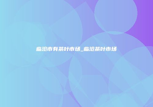 临沧市有茶叶市场_临沧茶叶市场