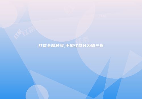 红茶全部种类,中国红茶分为哪三类