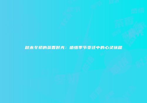 秋末冬初的茶香时光：感悟季节变迁中的心灵旅程