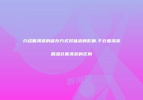 介绍普洱茶的储存方式对味道的影响,干仓普洱茶喝湿仓普洱茶的区别