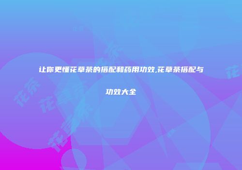 让你更懂花草茶的搭配和药用功效,花草茶搭配与功效大全