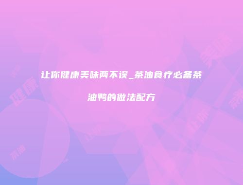 让你健康美味两不误_茶油食疗必备茶油鸭的做法配方
