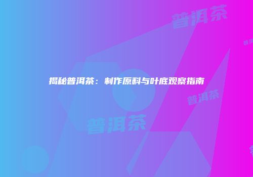 揭秘普洱茶：制作原料与叶底观察指南