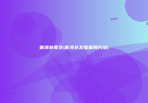 普洱茶霉变(普洱茶发霉鉴别方法)