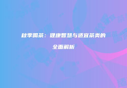 秋季喝茶：健康智慧与适宜茶类的全面解析