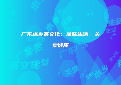 广东水乡茶文化：品味生活，关爱健康
