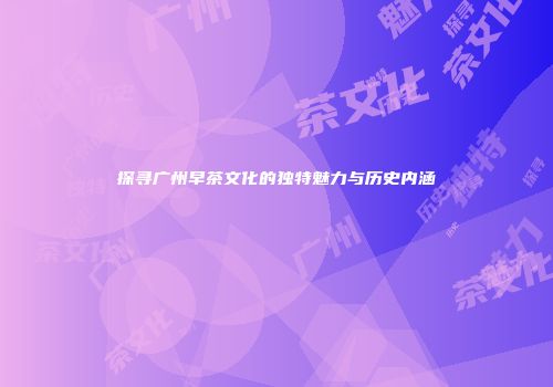 探寻广州早茶文化的独特魅力与历史内涵