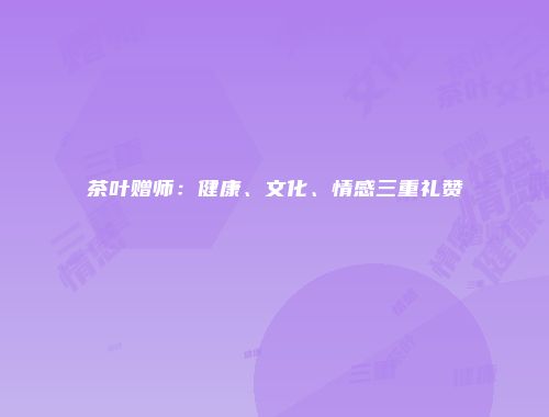 茶叶赠师：健康、文化、情感三重礼赞