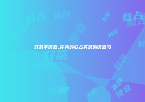 好茶不便宜_你真的敢占买茶的便宜吗