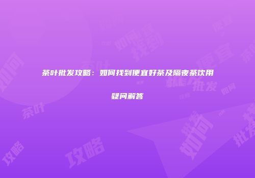 茶叶批发攻略：如何找到便宜好茶及隔夜茶饮用疑问解答