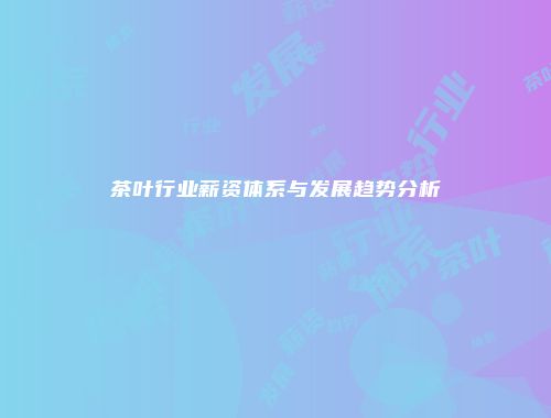茶叶行业薪资体系与发展趋势分析