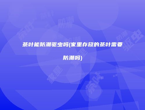 茶叶能防潮驱虫吗(家里存放的茶叶需要防潮吗)