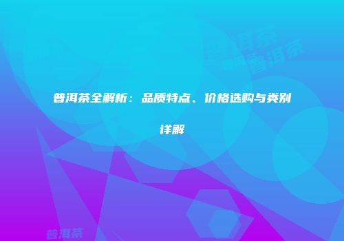 普洱茶全解析：品质特点、价格选购与类别详解